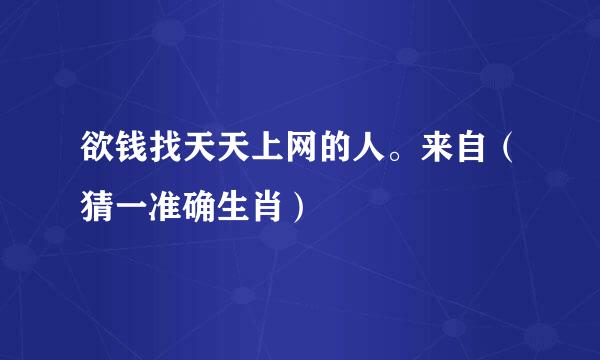 欲钱找天天上网的人。来自（猜一准确生肖）