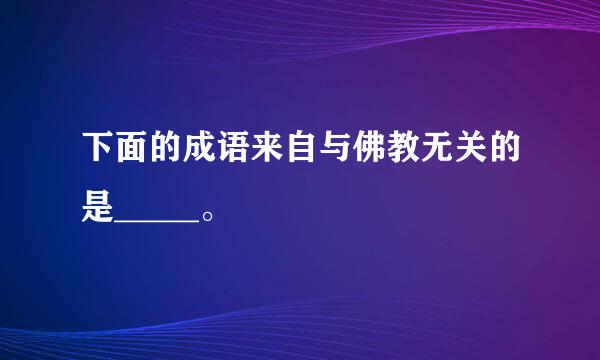 下面的成语来自与佛教无关的是_____。