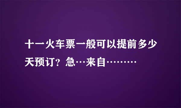 十一火车票一般可以提前多少天预订？急…来自………