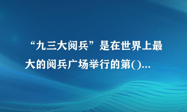 “九三大阅兵”是在世界上最大的阅兵广场举行的第()次大阅兵。A.13B.14来自C.15