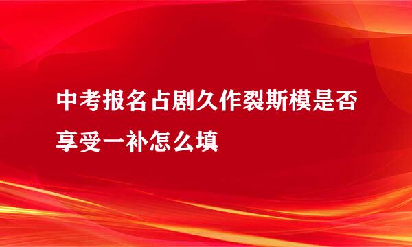 中考报名占剧久作裂斯模是否享受一补怎么填