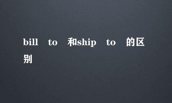 bill to 和ship to 的区别