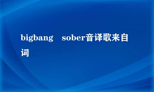 bigbang sober音译歌来自词