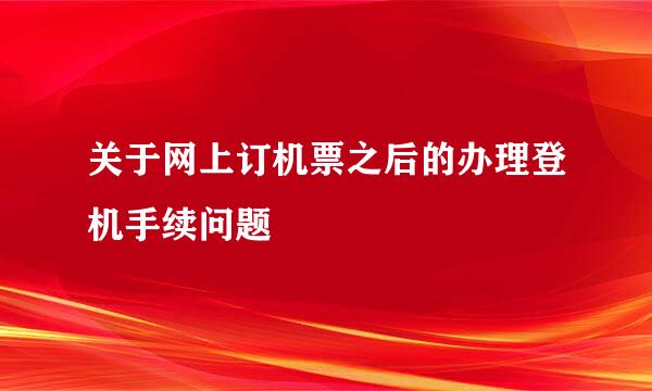 关于网上订机票之后的办理登机手续问题