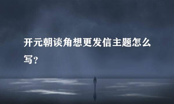 开元朝谈角想更发信主题怎么写？