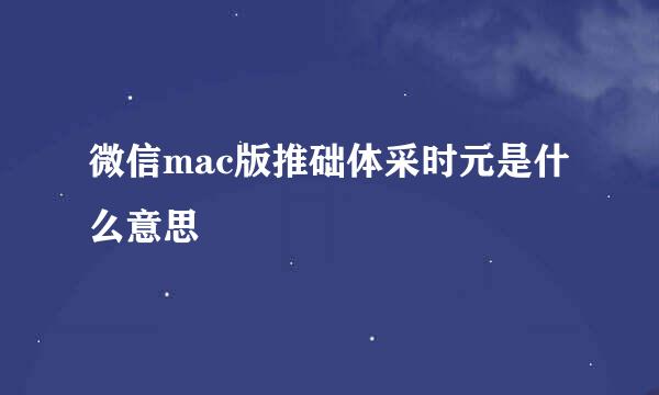 微信mac版推础体采时元是什么意思