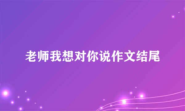 老师我想对你说作文结尾