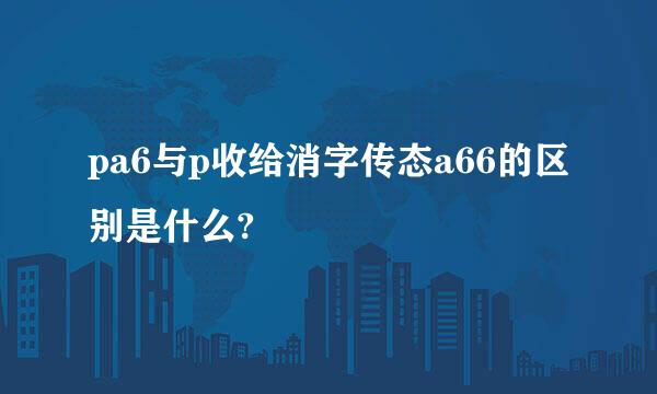 pa6与p收给消字传态a66的区别是什么?