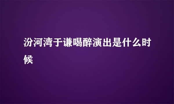 汾河湾于谦喝醉演出是什么时候