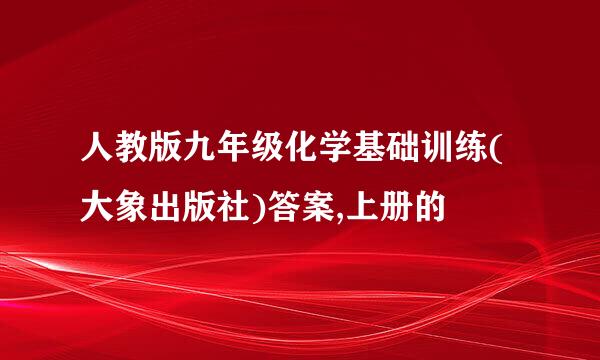 人教版九年级化学基础训练(大象出版社)答案,上册的