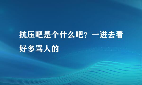 抗压吧是个什么吧？一进去看好多骂人的