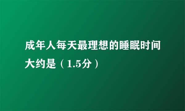 成年人每天最理想的睡眠时间大约是（1.5分）