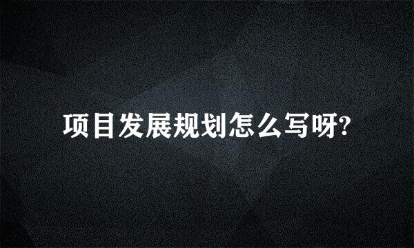 项目发展规划怎么写呀?