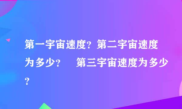 第一宇宙速度？第二宇宙速度为多少？ 第三宇宙速度为多少？