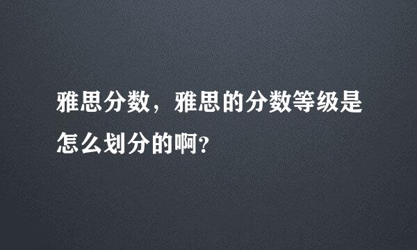 雅思分数，雅思的分数等级是怎么划分的啊？