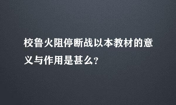 校鲁火阻停断战以本教材的意义与作用是甚么？