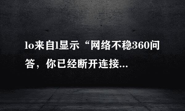 lo来自l显示“网络不稳360问答，你已经断开连接……”怎么办？