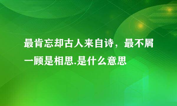 最肯忘却古人来自诗，最不屑一顾是相思.是什么意思