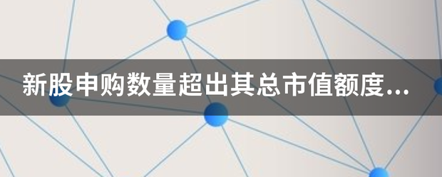 新股申购数量超出其总市值额度是什么意？