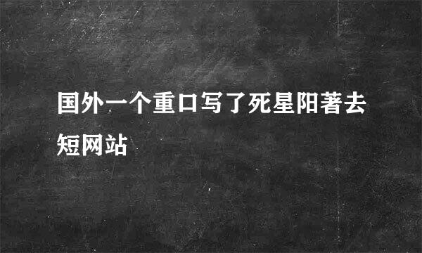 国外一个重口写了死星阳著去短网站