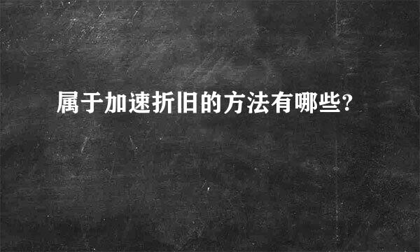 属于加速折旧的方法有哪些?