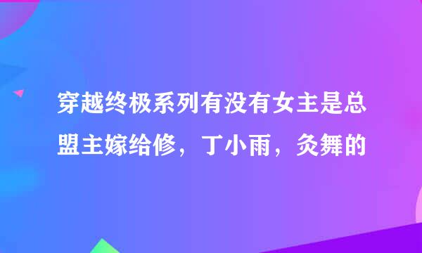 穿越终极系列有没有女主是总盟主嫁给修，丁小雨，灸舞的