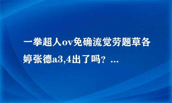 一拳超人ov免确流觉劳题草各婷张德a3,4出了吗？没出的话是什么时候才放映呢？哪位大神可以给链接