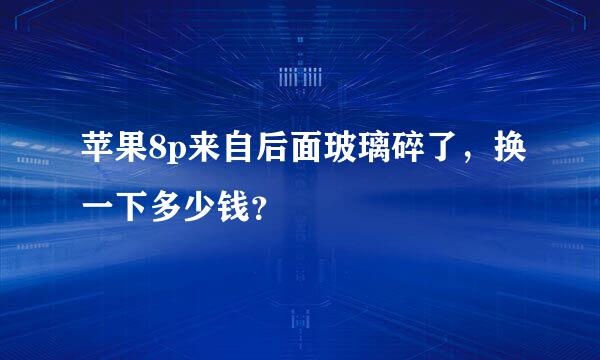 苹果8p来自后面玻璃碎了，换一下多少钱？