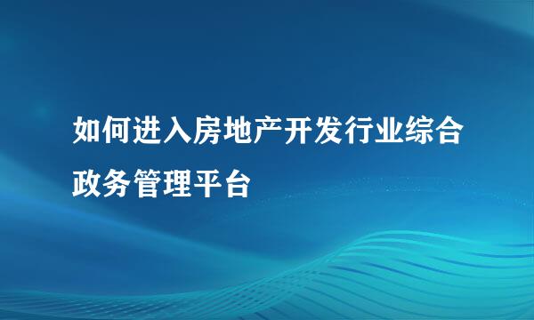 如何进入房地产开发行业综合政务管理平台