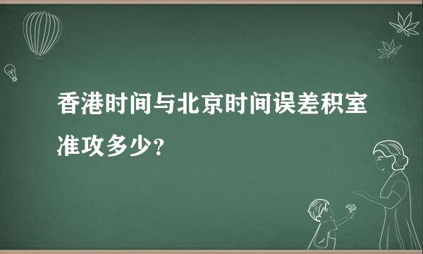 香港时间与北京时间误差积室准攻多少？