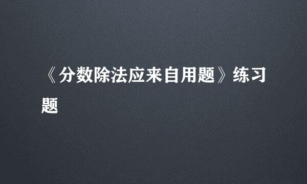 《分数除法应来自用题》练习题