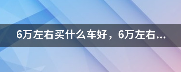 6万左右买什么车好，6万左右的车排行榜