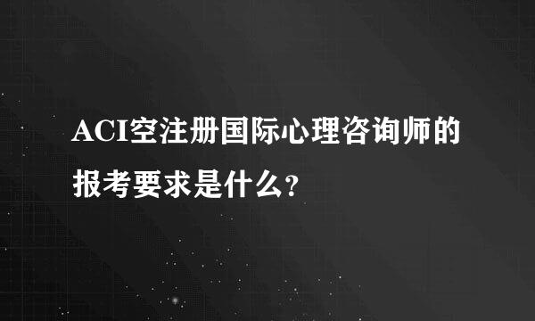 ACI空注册国际心理咨询师的报考要求是什么？