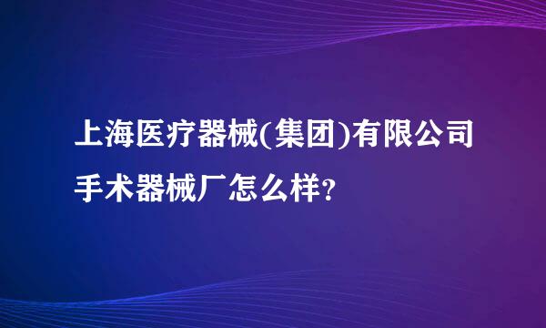 上海医疗器械(集团)有限公司手术器械厂怎么样？