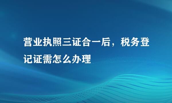 营业执照三证合一后，税务登记证需怎么办理