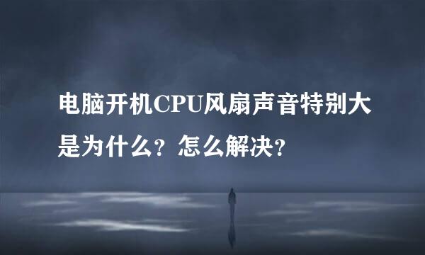 电脑开机CPU风扇声音特别大是为什么？怎么解决？