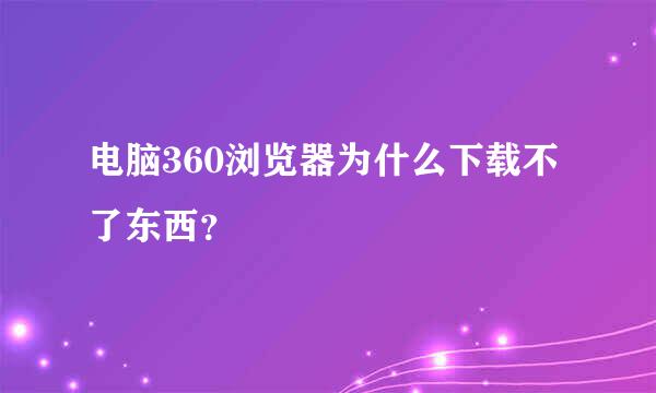 电脑360浏览器为什么下载不了东西？