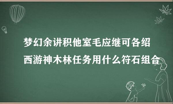 梦幻余讲积他室毛应继可各绍西游神木林任务用什么符石组合