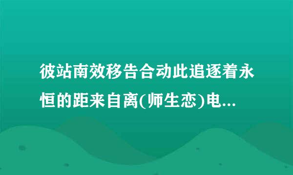 彼站南效移告合动此追逐着永恒的距来自离(师生恋)电子书txt全集下载