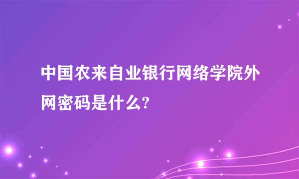 中国农来自业银行网络学院外网密码是什么?