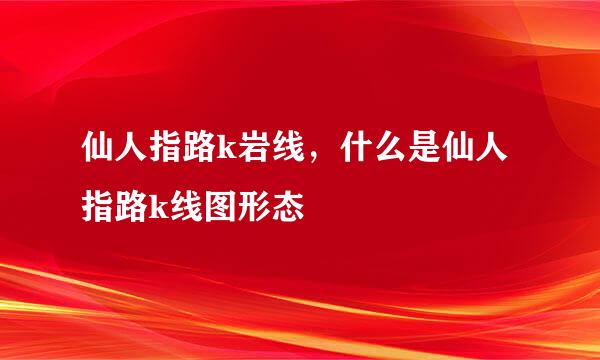 仙人指路k岩线，什么是仙人指路k线图形态