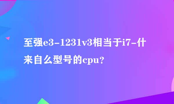 至强e3-1231v3相当于i7-什来自么型号的cpu？