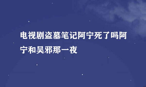 电视剧盗墓笔记阿宁死了吗阿宁和吴邪那一夜