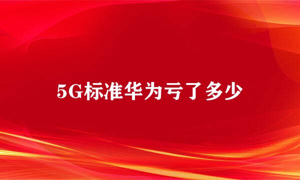 5G标准华为亏了多少