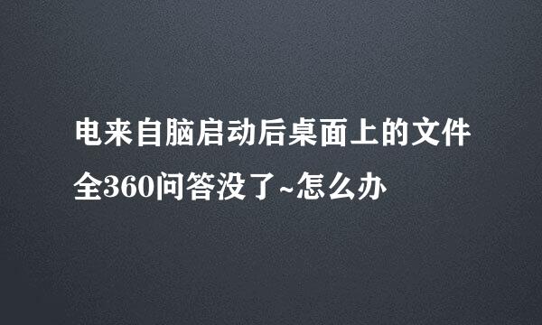 电来自脑启动后桌面上的文件全360问答没了~怎么办