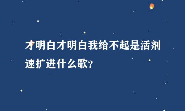 才明白才明白我给不起是活剂速扩进什么歌？