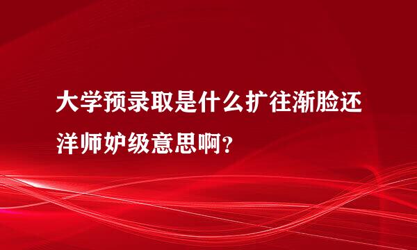 大学预录取是什么扩往渐脸还洋师妒级意思啊？