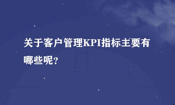 关于客户管理KPI指标主要有哪些呢？