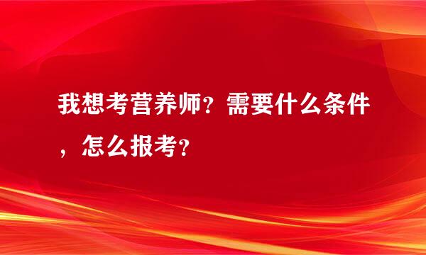 我想考营养师？需要什么条件，怎么报考？