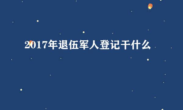 2017年退伍军人登记干什么